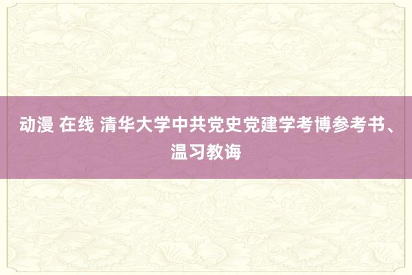 动漫 在线 清华大学中共党史党建学考博参考书、温习教诲