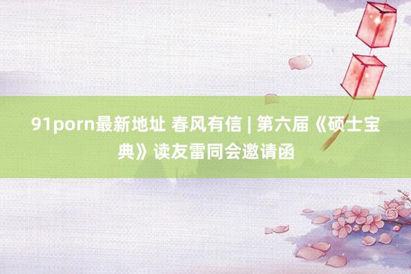 91porn最新地址 春风有信 | 第六届《硕士宝典》读友雷同会邀请函