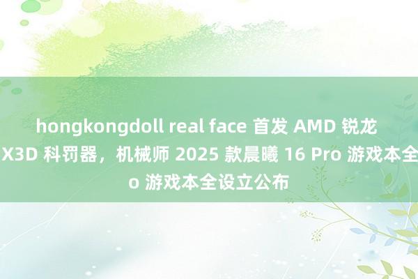 hongkongdoll real face 首发 AMD 锐龙 9 9955HX3D 科罚器，机械师 2025 款晨曦 16 Pro 游戏本全设立公布