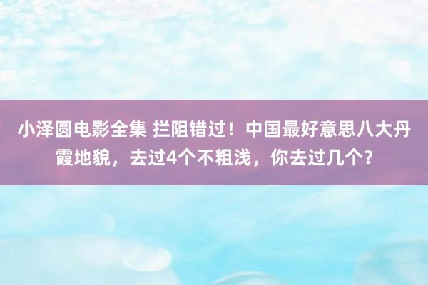 小泽圆电影全集 拦阻错过！中国最好意思八大丹霞地貌，去过4个不粗浅，你去过几个？