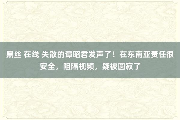 黑丝 在线 失散的谭昭君发声了！在东南亚责任很安全，阻隔视频，疑被圆寂了