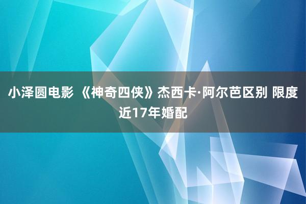 小泽圆电影 《神奇四侠》杰西卡·阿尔芭区别 限度近17年婚配