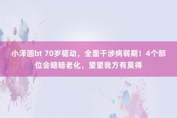 小泽圆bt 70岁驱动，全面干涉病弱期！4个部位会暗暗老化，望望我方有莫得