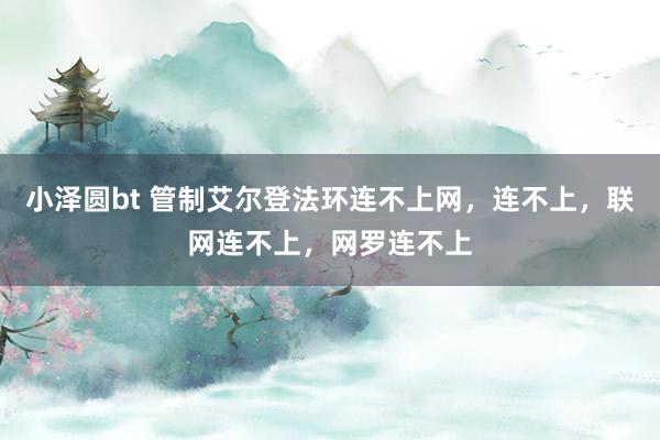 小泽圆bt 管制艾尔登法环连不上网，连不上，联网连不上，网罗连不上