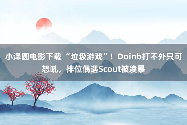 小泽圆电影下载 “垃圾游戏”！Doinb打不外只可怒吼，排位偶遇Scout被凌暴