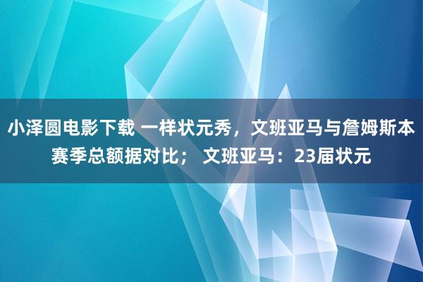 小泽圆电影下载 一样状元秀，文班亚马与詹姆斯本赛季总额据对比； 文班亚马：23届状元