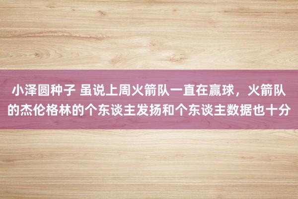 小泽圆种子 虽说上周火箭队一直在赢球，火箭队的杰伦格林的个东谈主发扬和个东谈主数据也十分