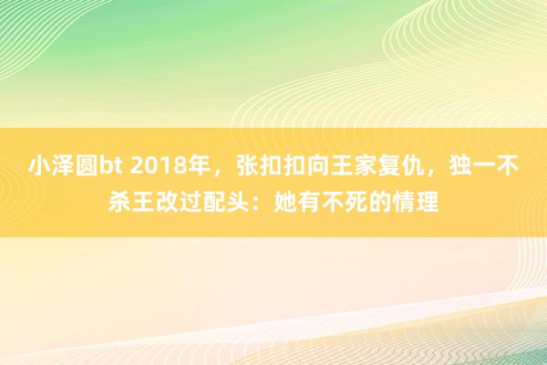 小泽圆bt 2018年，张扣扣向王家复仇，独一不杀王改过配头：她有不死的情理