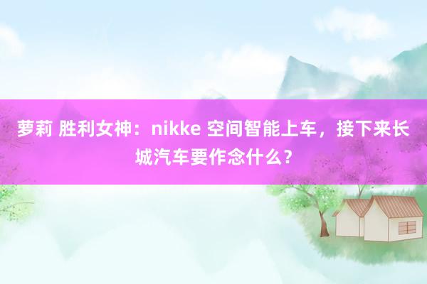 萝莉 胜利女神：nikke 空间智能上车，接下来长城汽车要作念什么？