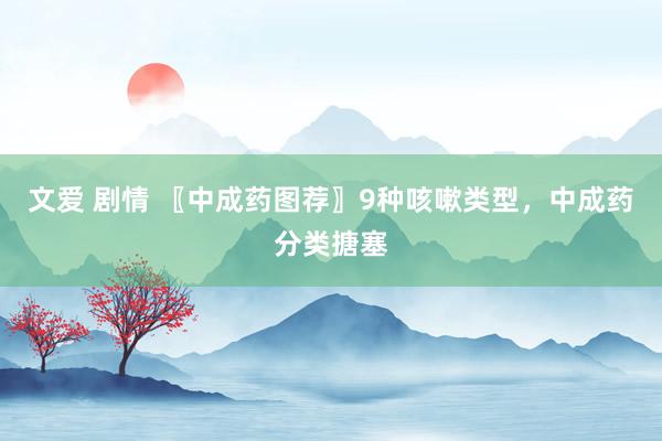 文爱 剧情 〖中成药图荐〗9种咳嗽类型，中成药分类搪塞