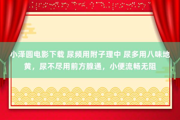 小泽圆电影下载 尿频用附子理中 尿多用八味地黄，尿不尽用前方腺通，小便流畅无阻