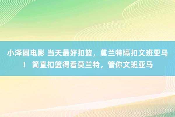 小泽圆电影 当天最好扣篮，莫兰特隔扣文班亚马！ 简直扣篮得看莫兰特，管你文班亚马