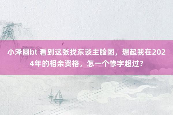 小泽圆bt 看到这张找东谈主脸图，想起我在2024年的相亲资格，怎一个惨字超过？