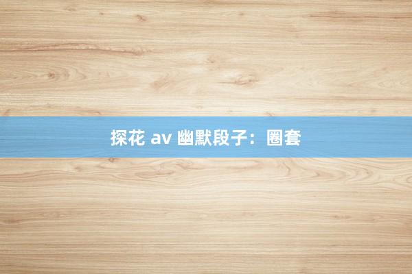 探花 av 幽默段子：圈套