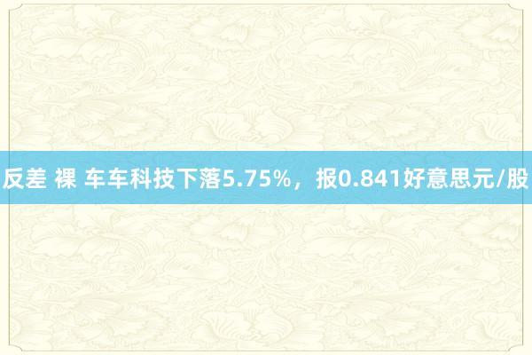 反差 裸 车车科技下落5.75%，报0.841好意思元/股