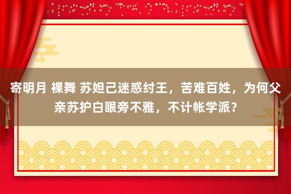 寄明月 裸舞 苏妲己迷惑纣王，苦难百姓，为何父亲苏护白眼旁不雅，不计帐学派？