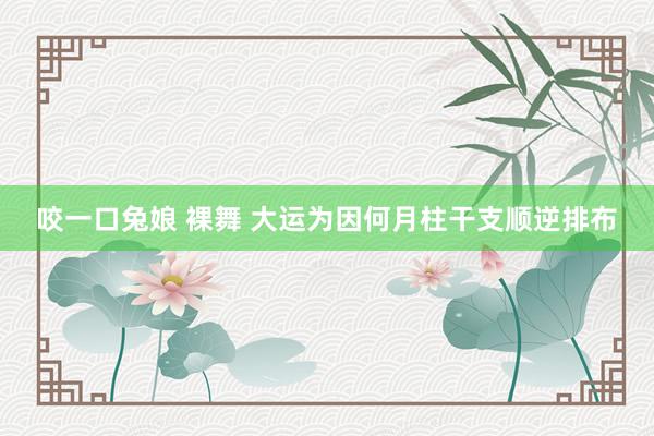 咬一口兔娘 裸舞 大运为因何月柱干支顺逆排布