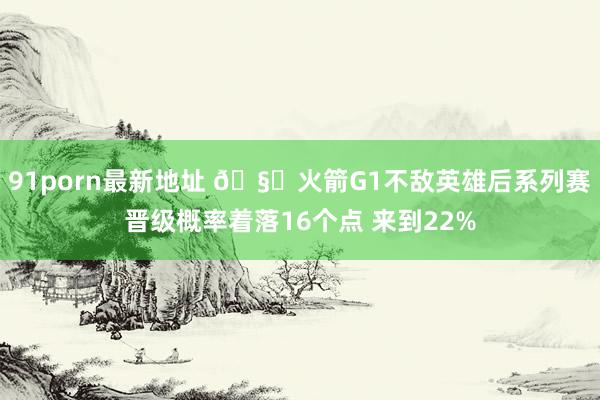 91porn最新地址 🧐火箭G1不敌英雄后系列赛晋级概率着落16个点 来到22%