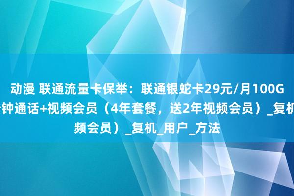 动漫 联通流量卡保举：联通银蛇卡29元/月100G流量+300分钟通话+视频会员（4年套餐，送2年视频会员）_复机_用户_方法